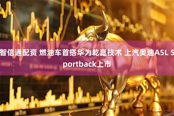 智信通配资 燃油车首搭华为乾崑技术 上汽奥迪A5L Sportback上市