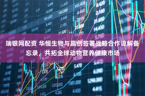 瑞银网配资 华恒生物与赢创签署战略合作谅解备忘录，共拓全球动物营养健康市场