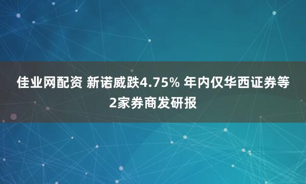 佳业网配资 新诺威跌4.75% 年内仅华西证券等2家券商发研报