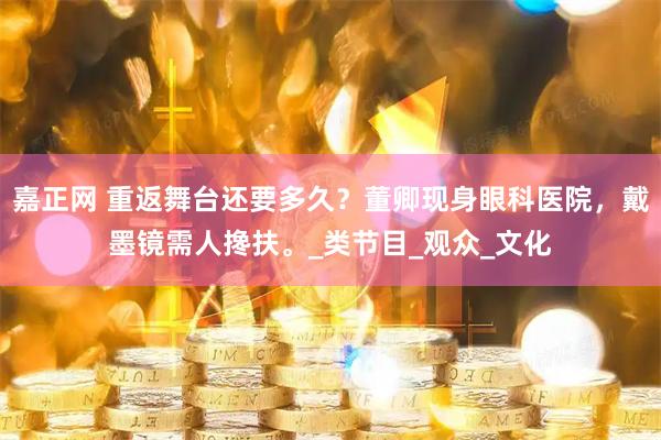 嘉正网 重返舞台还要多久？董卿现身眼科医院，戴墨镜需人搀扶。_类节目_观众_文化
