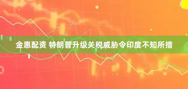 金惠配资 特朗普升级关税威胁令印度不知所措