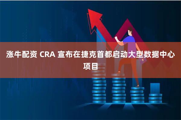 涨牛配资 CRA 宣布在捷克首都启动大型数据中心项目