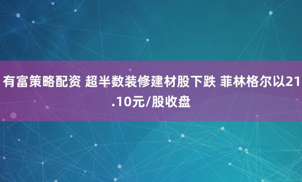 有富策略配资 超半数装修建材股下跌 菲林格尔以21.10元/股收盘