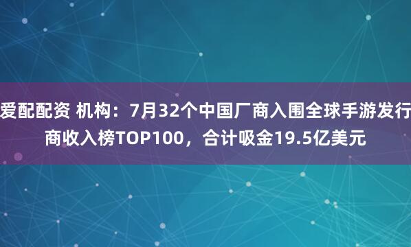 爱配配资 机构：7月32个中国厂商入围全球手游发行商收入榜TOP100，合计吸金19.5亿美元