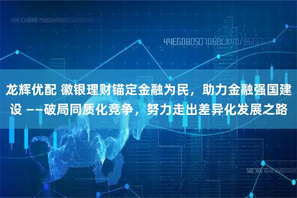 龙辉优配 徽银理财锚定金融为民，助力金融强国建设 ——破局同质化竞争，努力走出差异化发展之路
