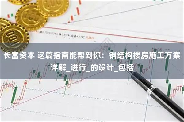 长富资本 这篇指南能帮到你：钢结构楼房施工方案详解_进行_的设计_包括
