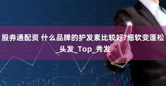 股券通配资 什么品牌的护发素比较好?细软变蓬松_头发_Top_秀发