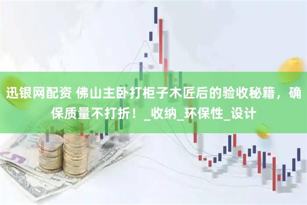 迅银网配资 佛山主卧打柜子木匠后的验收秘籍，确保质量不打折！_收纳_环保性_设计