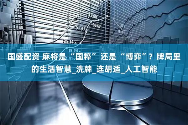国盛配资 麻将是 “国粹” 还是 “博弈”？牌局里的生活智慧_洗牌_连胡适_人工智能