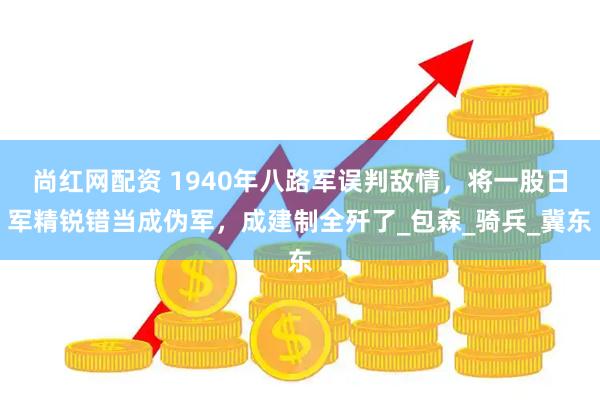 尚红网配资 1940年八路军误判敌情，将一股日军精锐错当成伪军，成建制全歼了_包森_骑兵_冀东