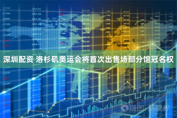 深圳配资 洛杉矶奥运会将首次出售场部分馆冠名权