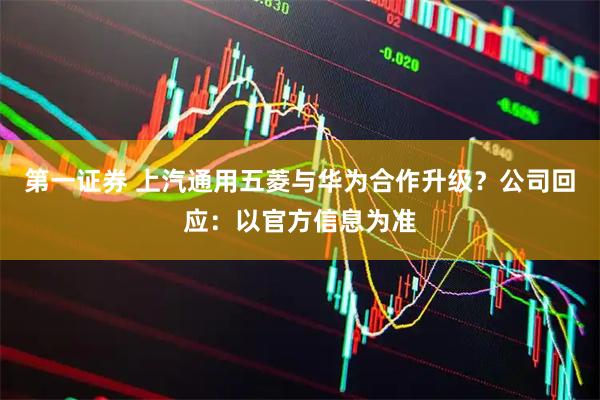 第一证券 上汽通用五菱与华为合作升级？公司回应：以官方信息为准