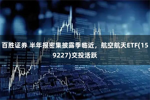 百胜证券 半年报密集披露季临近，航空航天ETF(159227)交投活跃