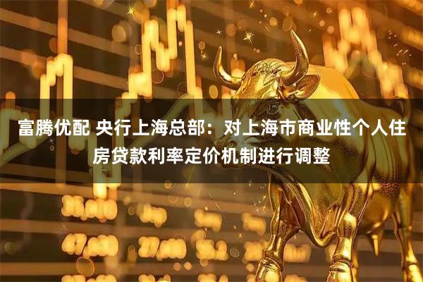 富腾优配 央行上海总部：对上海市商业性个人住房贷款利率定价机制进行调整
