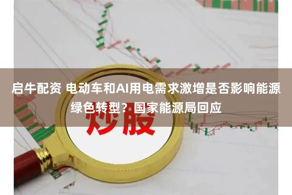 启牛配资 电动车和AI用电需求激增是否影响能源绿色转型？国家能源局回应
