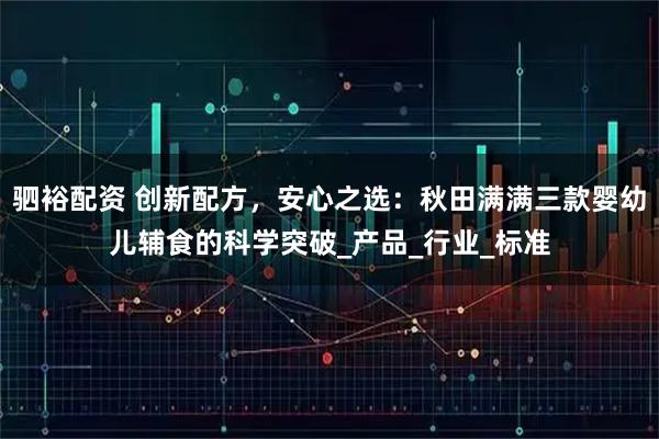 驷裕配资 创新配方，安心之选：秋田满满三款婴幼儿辅食的科学突破_产品_行业_标准