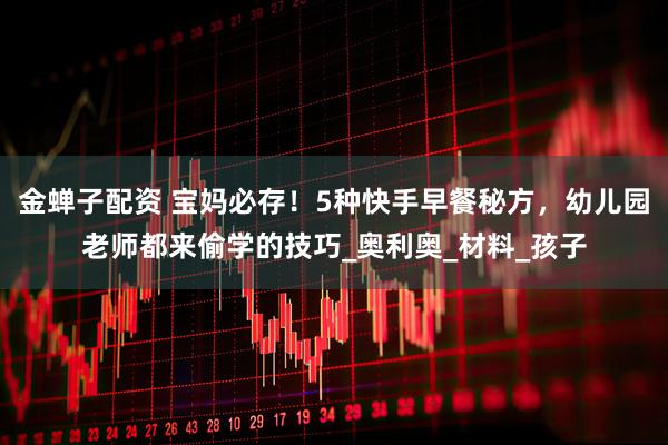 金蝉子配资 宝妈必存！5种快手早餐秘方，幼儿园老师都来偷学的技巧_奥利奥_材料_孩子