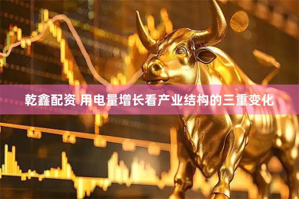 乾鑫配资 用电量增长看产业结构的三重变化