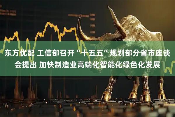 东方优配 工信部召开“十五五”规划部分省市座谈会提出 加快制造业高端化智能化绿色化发展