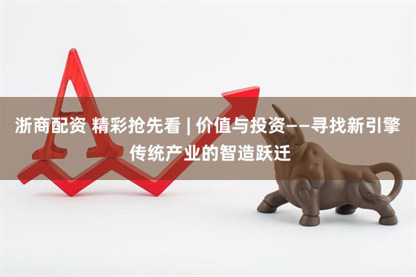 浙商配资 精彩抢先看 | 价值与投资——寻找新引擎 传统产业的智造跃迁