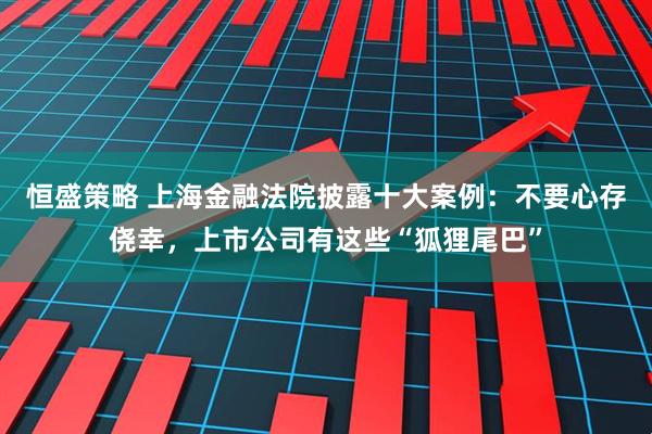 恒盛策略 上海金融法院披露十大案例：不要心存侥幸，上市公司有这些“狐狸尾巴”