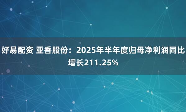 好易配资 亚香股份：2025年半年度归母净利润同比增长211.25%