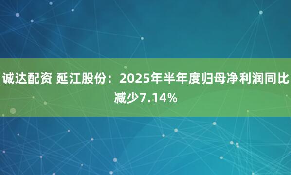 诚达配资 延江股份：2025年半年度归母净利润同比减少7.14%
