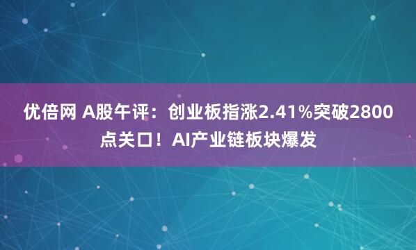 优倍网 A股午评：创业板指涨2.41%突破2800点关口！AI产业链板块爆发