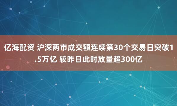 亿海配资 沪深两市成交额连续第30个交易日突破1.5万亿 较昨日此时放量超300亿