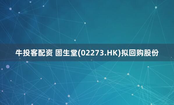 牛投客配资 固生堂(02273.HK)拟回购股份