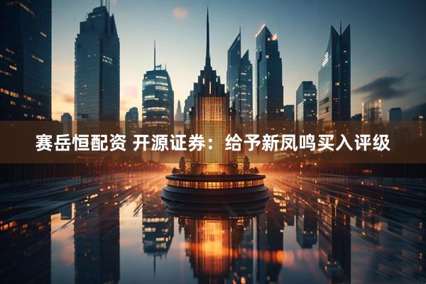 赛岳恒配资 开源证券：给予新凤鸣买入评级