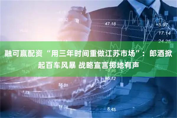 融可赢配资 “用三年时间重做江苏市场”：郎酒掀起百车风暴 战略宣言掷地有声