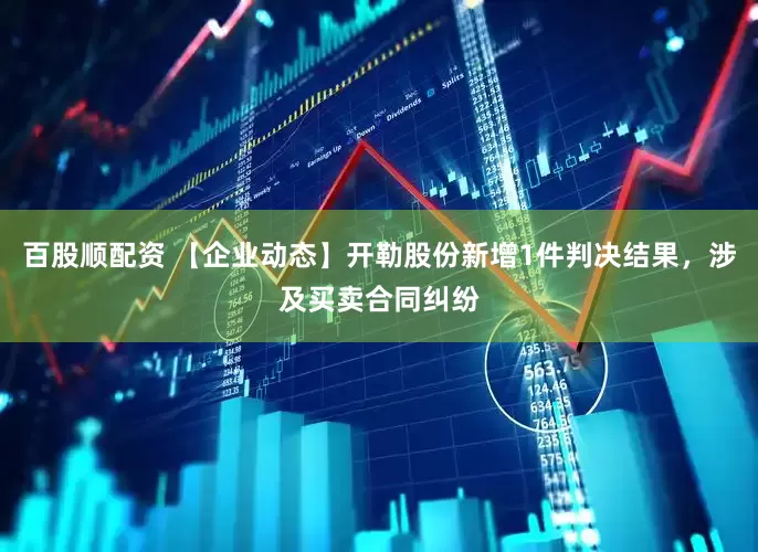 百股顺配资 【企业动态】开勒股份新增1件判决结果，涉及买卖合同纠纷