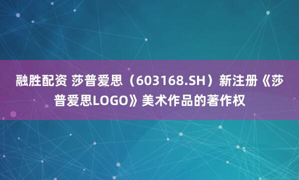 融胜配资 莎普爱思（603168.SH）新注册《莎普爱思LOGO》美术作品的著作权