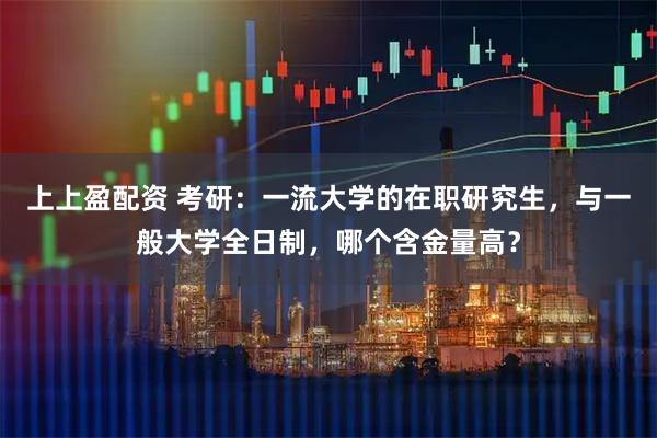 上上盈配资 考研：一流大学的在职研究生，与一般大学全日制，哪个含金量高？