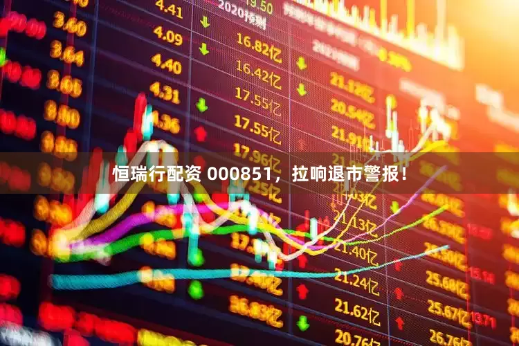 恒瑞行配资 000851，拉响退市警报！