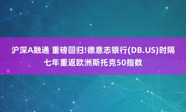 沪深A融通 重磅回归!德意志银行(DB.US)时隔七年重返欧洲斯托克50指数