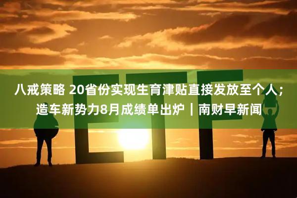 八戒策略 20省份实现生育津贴直接发放至个人；造车新势力8月成绩单出炉｜南财早新闻