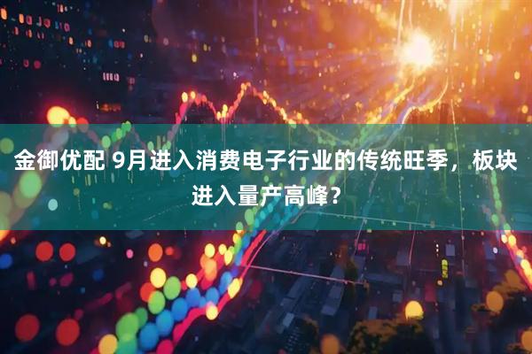 金御优配 9月进入消费电子行业的传统旺季，板块进入量产高峰？