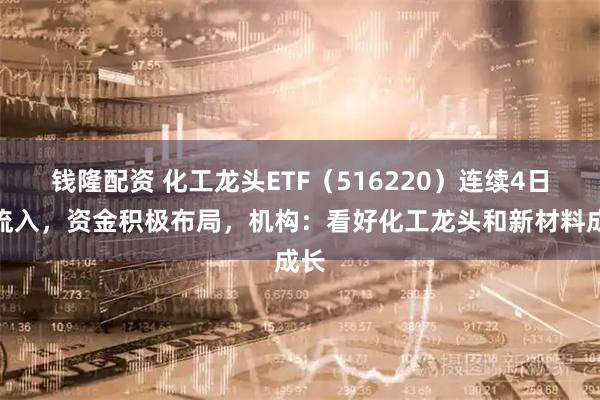 钱隆配资 化工龙头ETF（516220）连续4日净流入，资金积极布局，机构：看好化工龙头和新材料成长