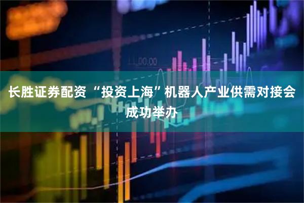长胜证券配资 “投资上海”机器人产业供需对接会成功举办