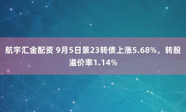 航宇汇金配资 9月5日景23转债上涨5.68%，转股溢价率1.14%