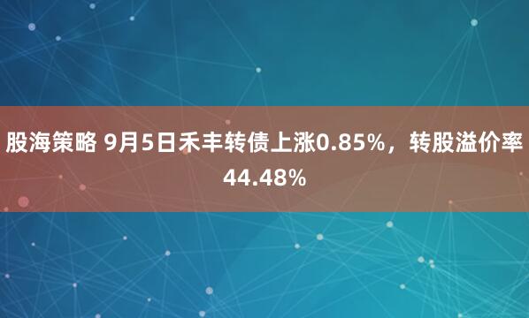 股海策略 9月5日禾丰转债上涨0.85%，转股溢价率44.48%