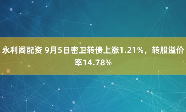 永利阁配资 9月5日密卫转债上涨1.21%，转股溢价率14.78%
