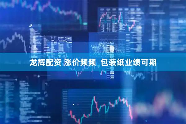 龙辉配资 涨价频频  包装纸业绩可期
