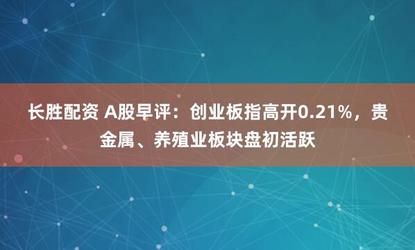 长胜配资 A股早评：创业板指高开0.21%，贵金属、养殖业板块盘初活跃