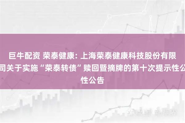 巨牛配资 荣泰健康: 上海荣泰健康科技股份有限公司关于实施“荣泰转债”赎回暨摘牌的第十次提示性公告