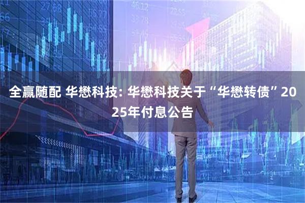 全赢随配 华懋科技: 华懋科技关于“华懋转债”2025年付息公告