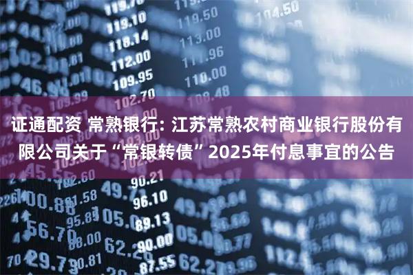 证通配资 常熟银行: 江苏常熟农村商业银行股份有限公司关于“常银转债”2025年付息事宜的公告