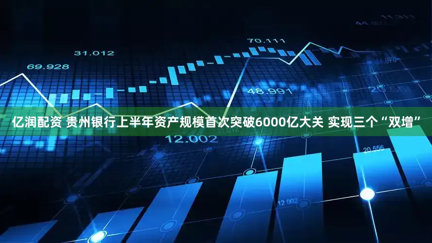 亿润配资 贵州银行上半年资产规模首次突破6000亿大关 实现三个“双增”